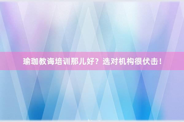 瑜珈教诲培训那儿好?选对机构很伏击!